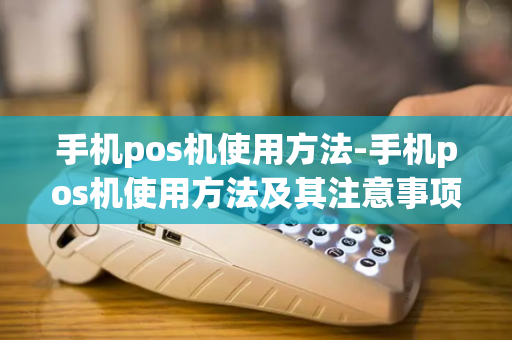 手机pos机使用方法-手机pos机使用方法及其注意事项