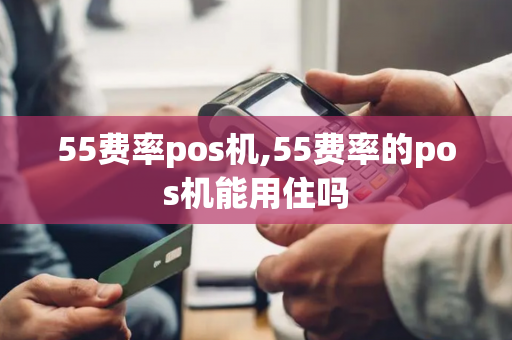 55费率pos机,55费率的pos机能用住吗