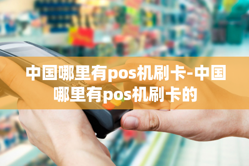 中国哪里有pos机刷卡-中国哪里有pos机刷卡的