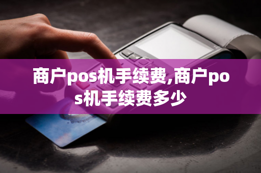 商户pos机手续费,商户pos机手续费多少-第1张图片-POS机中心