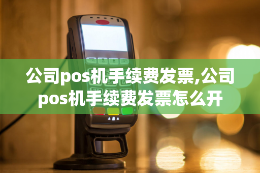 公司pos机手续费发票,公司pos机手续费发票怎么开