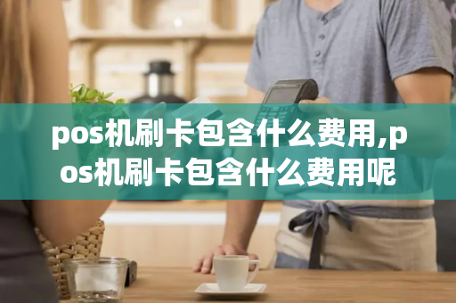 pos机刷卡包含什么费用,pos机刷卡包含什么费用呢