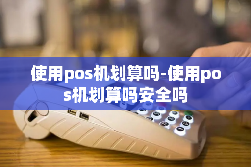 使用pos机划算吗-使用pos机划算吗安全吗-第1张图片-POS机中心