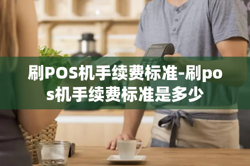 刷POS机手续费标准-刷pos机手续费标准是多少-第1张图片-POS机中心