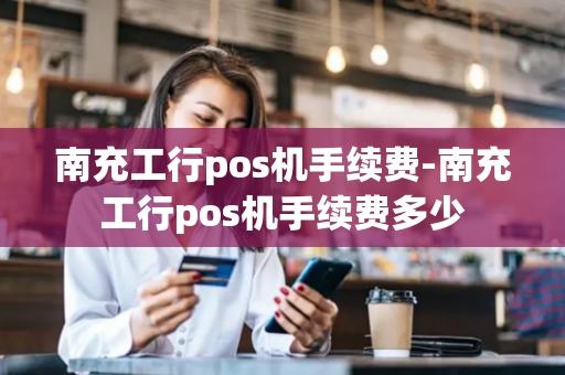 南充工行pos机手续费-南充工行pos机手续费多少