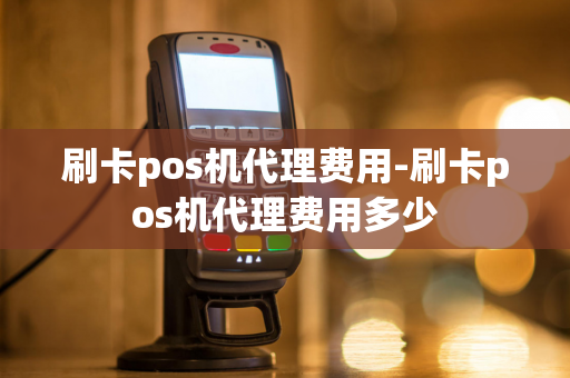 刷卡pos机代理费用-刷卡pos机代理费用多少-第1张图片-POS机中心