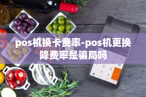 pos机换卡费率-pos机更换降费率是骗局吗