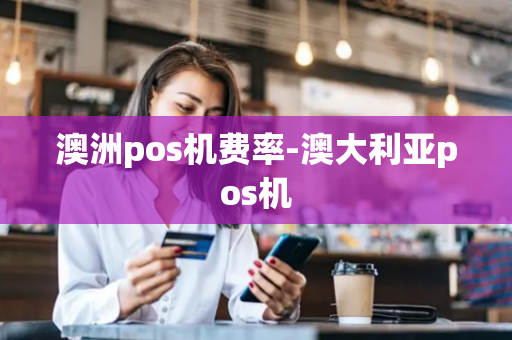 澳洲pos机费率-澳大利亚pos机-第1张图片-POS机中心