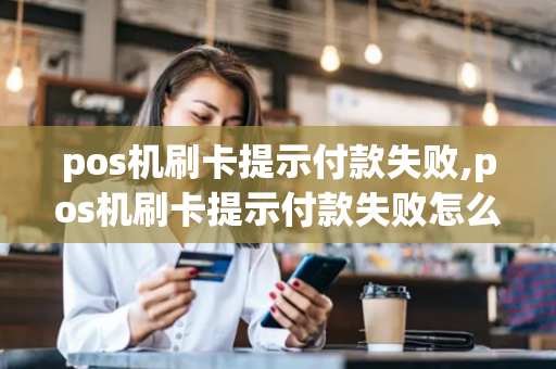 pos机刷卡提示付款失败,pos机刷卡提示付款失败怎么回事