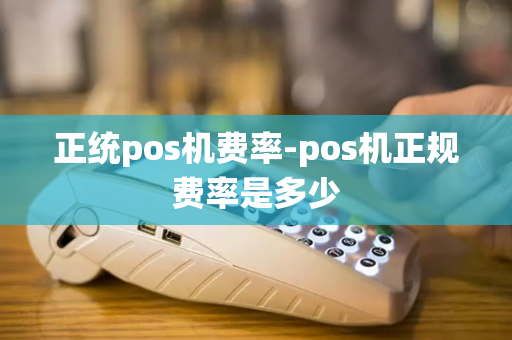 正统pos机费率-pos机正规费率是多少-第1张图片-POS机中心