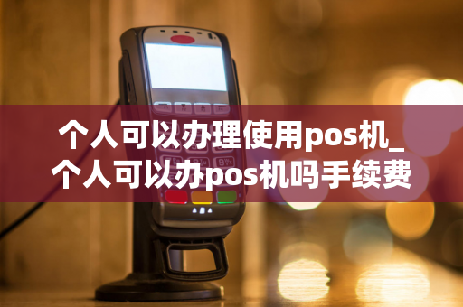 个人可以办理使用pos机_个人可以办pos机吗手续费是多少