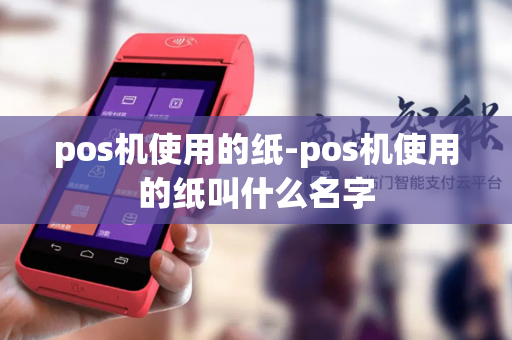 pos机使用的纸-pos机使用的纸叫什么名字-第1张图片-POS机中心