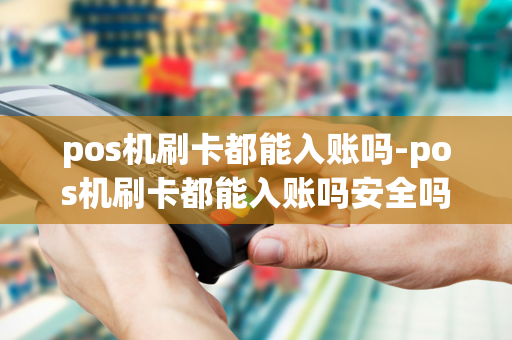 pos机刷卡都能入账吗-pos机刷卡都能入账吗安全吗