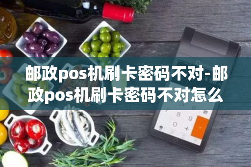 邮政pos机刷卡密码不对-邮政pos机刷卡密码不对怎么办