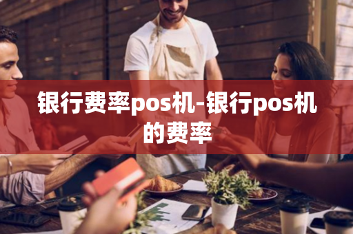 银行费率pos机-银行pos机的费率-第1张图片-POS机中心