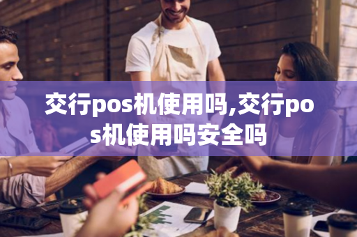 交行pos机使用吗,交行pos机使用吗安全吗