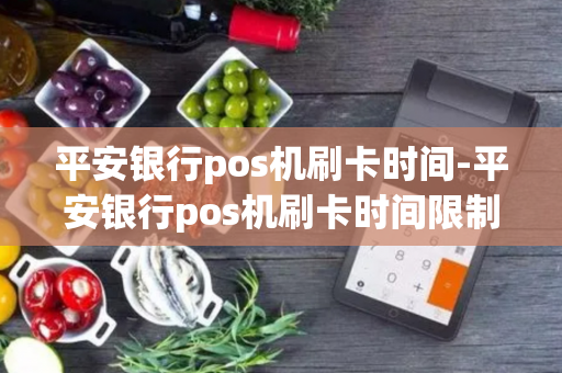 平安银行pos机刷卡时间-平安银行pos机刷卡时间限制