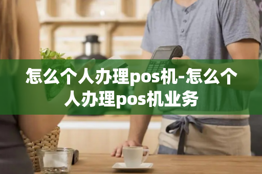 怎么个人办理pos机-怎么个人办理pos机业务