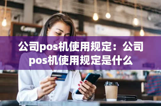 公司pos机使用规定：公司pos机使用规定是什么