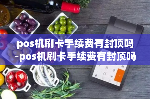 pos机刷卡手续费有封顶吗-pos机刷卡手续费有封顶吗?-第1张图片-POS机中心