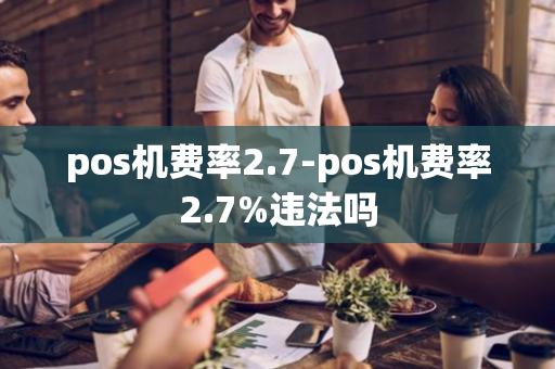 pos机费率2.7-pos机费率2.7%违法吗-第1张图片-POS机中心