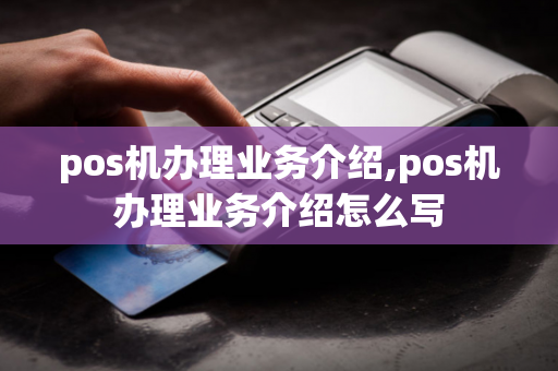 pos机办理业务介绍,pos机办理业务介绍怎么写-第1张图片-POS机中心