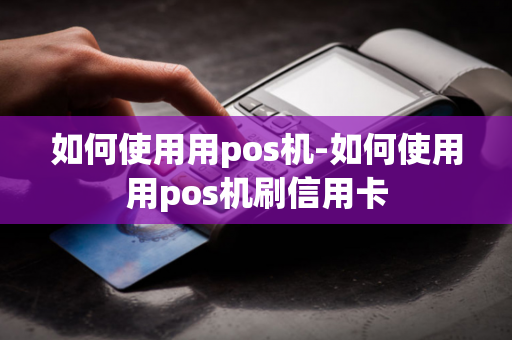 如何使用用pos机-如何使用用pos机刷信用卡-第1张图片-POS机中心