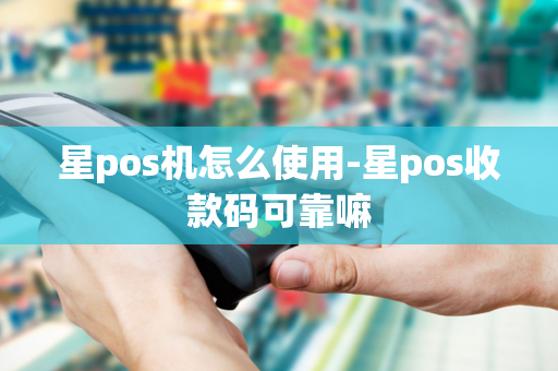 星pos机怎么使用-星pos收款码可靠嘛-第1张图片-POS机中心