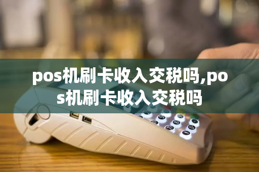 pos机刷卡收入交税吗,pos机刷卡收入交税吗-第1张图片-POS机中心