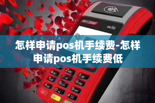 怎样申请pos机手续费-怎样申请pos机手续费低