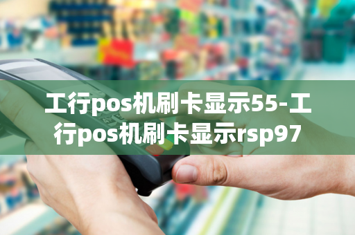 工行pos机刷卡显示55-工行pos机刷卡显示rsp97-第1张图片-POS机中心