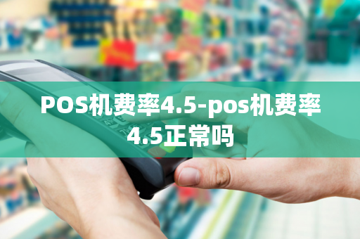 POS机费率4.5-pos机费率4.5正常吗