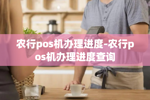 农行pos机办理进度-农行pos机办理进度查询