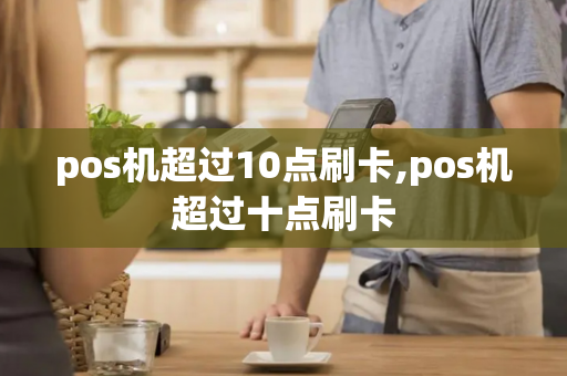 pos机超过10点刷卡,pos机超过十点刷卡