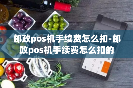 邮政pos机手续费怎么扣-邮政pos机手续费怎么扣的