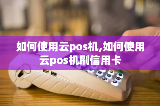 如何使用云pos机,如何使用云pos机刷信用卡