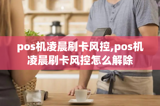 pos机凌晨刷卡风控,pos机凌晨刷卡风控怎么解除