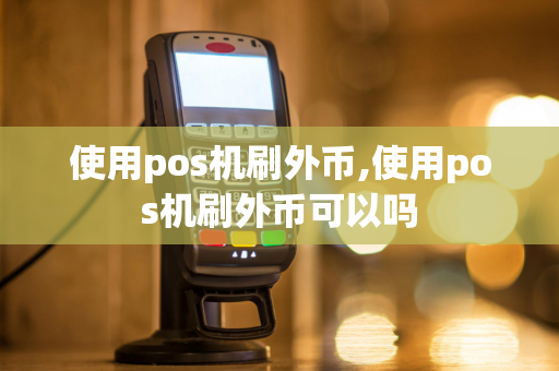 使用pos机刷外币,使用pos机刷外币可以吗