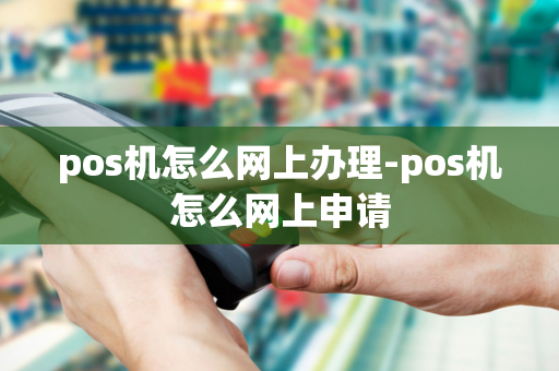 pos机怎么网上办理-pos机怎么网上申请