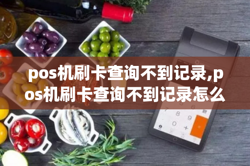 pos机刷卡查询不到记录,pos机刷卡查询不到记录怎么回事