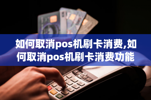 如何取消pos机刷卡消费,如何取消pos机刷卡消费功能