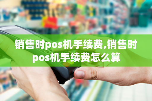 销售时pos机手续费,销售时pos机手续费怎么算-第1张图片-POS机中心