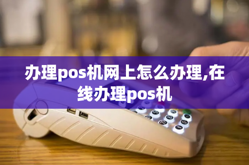 办理pos机网上怎么办理,在线办理pos机-第1张图片-POS机中心