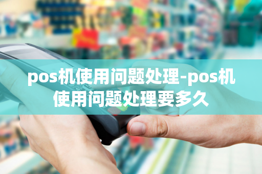 pos机使用问题处理-pos机使用问题处理要多久-第1张图片-POS机中心