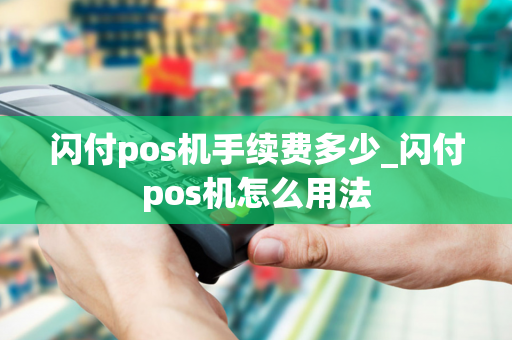 闪付pos机手续费多少_闪付pos机怎么用法-第1张图片-POS机中心