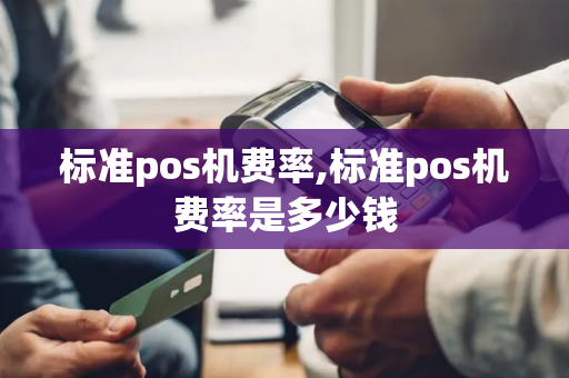 标准pos机费率,标准pos机费率是多少钱-第1张图片-POS机中心