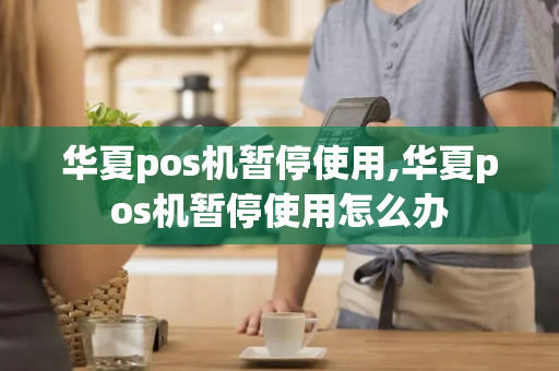 华夏pos机暂停使用,华夏pos机暂停使用怎么办