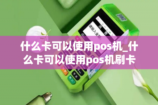 什么卡可以使用pos机_什么卡可以使用pos机刷卡-第1张图片-POS机中心