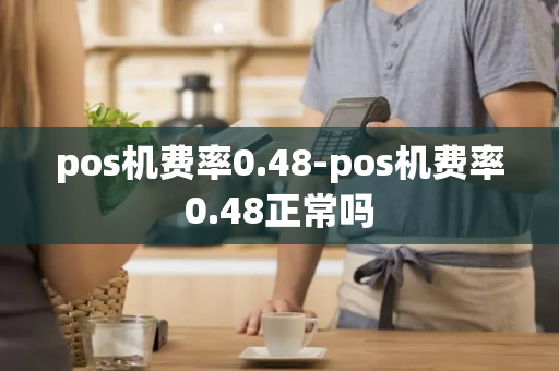 pos机费率0.48-pos机费率0.48正常吗-第1张图片-POS机中心