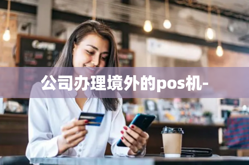 公司办理境外的pos机--第1张图片-POS机中心